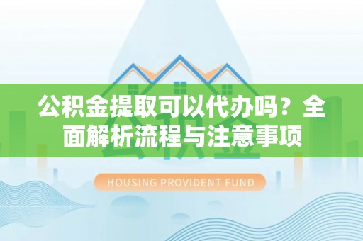 泰山公积金提取可以代办吗？全面解析流程与注意事项