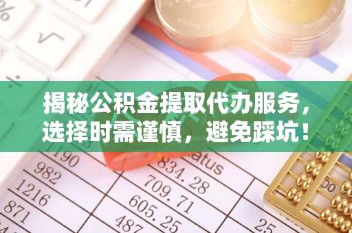 泰山揭秘公积金提取代办服务，选择时需谨慎，避免踩坑！