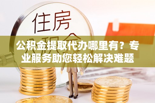 泰山公积金提取代办哪里有？专业服务助您轻松解决难题