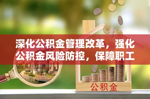 泰山深化公积金管理改革，强化公积金风险防控，保障职工权益
