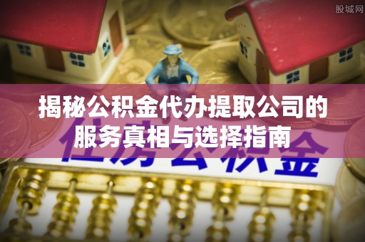 泰山揭秘公积金代办提取公司的服务真相与选择指南