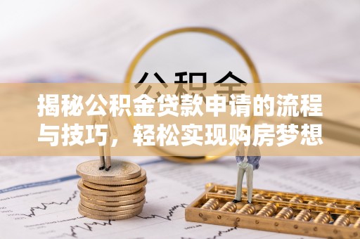 泰山揭秘公积金贷款申请的流程与技巧，轻松实现购房梦想