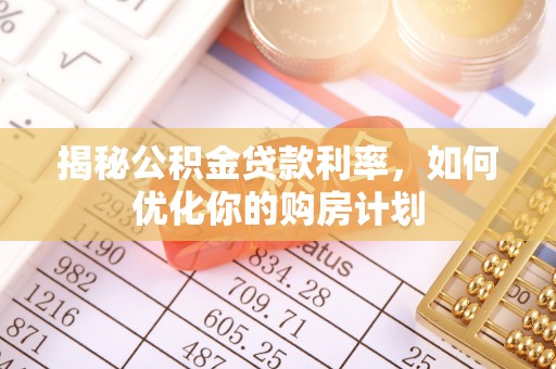 泰山揭秘公积金贷款利率，如何优化你的购房计划