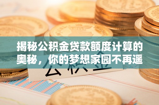 泰山揭秘公积金贷款额度计算的奥秘，你的梦想家园不再遥不可及