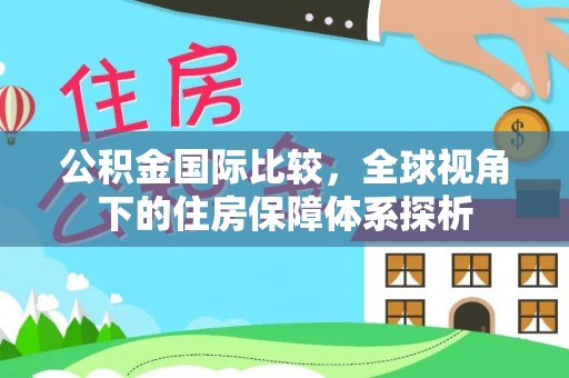 泰山公积金国际比较，全球视角下的住房保障体系探析