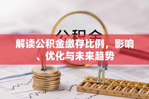 泰山解读公积金缴存比例，影响、优化与未来趋势