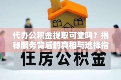 泰山代办公积金提取可靠吗？揭秘服务背后的真相与选择指南
