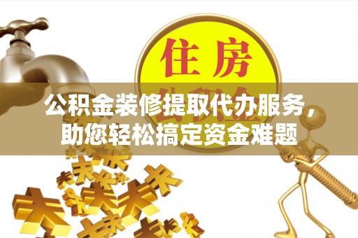 泰山公积金装修提取代办服务，助您轻松搞定资金难题