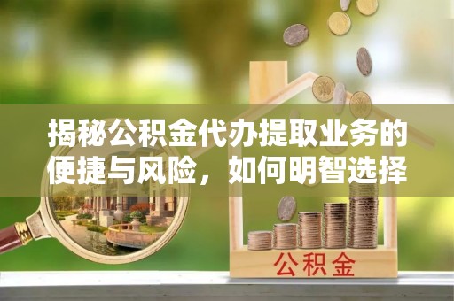 泰山揭秘公积金代办提取业务的便捷与风险，如何明智选择？