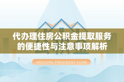 泰山代办理住房公积金提取服务的便捷性与注意事项解析