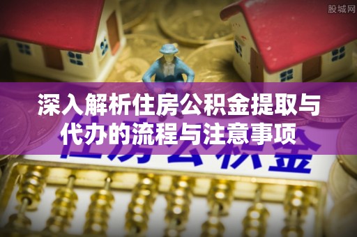 泰山深入解析住房公积金提取与代办的流程与注意事项