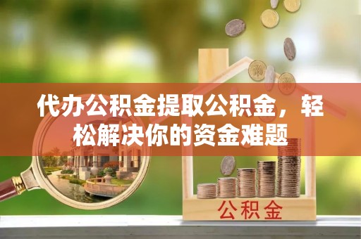 泰山代办公积金提取公积金，轻松解决你的资金难题