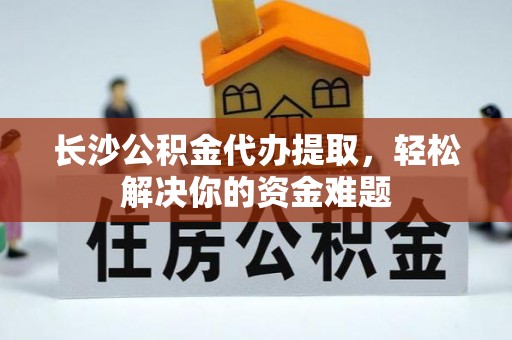泰山长沙公积金代办提取，轻松解决你的资金难题
