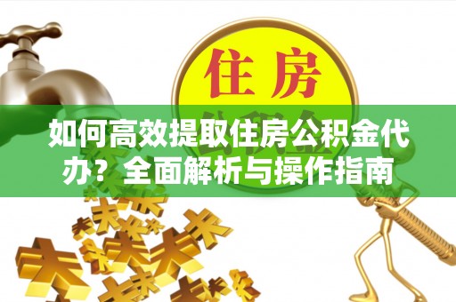泰山如何高效提取住房公积金代办？全面解析与操作指南