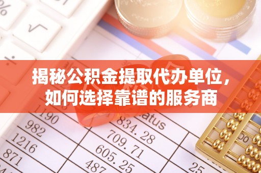 泰山揭秘公积金提取代办单位，如何选择靠谱的服务商