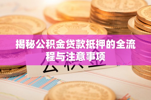 泰山揭秘公积金贷款抵押的全流程与注意事项