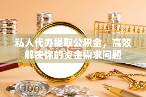 泰山私人代办提取公积金，高效解决你的资金需求问题