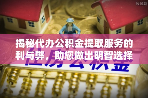 泰山揭秘代办公积金提取服务的利与弊，助您做出明智选择