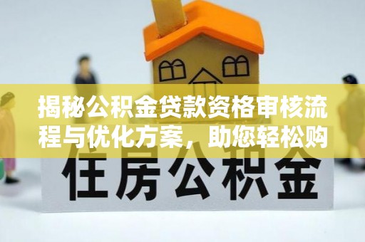 泰山揭秘公积金贷款资格审核流程与优化方案，助您轻松购房