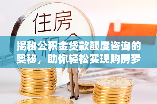 泰山揭秘公积金贷款额度咨询的奥秘，助你轻松实现购房梦想