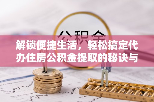泰山解锁便捷生活，轻松搞定代办住房公积金提取的秘诀与技巧