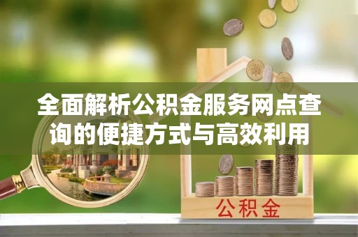 泰山全面解析公积金服务网点查询的便捷方式与高效利用