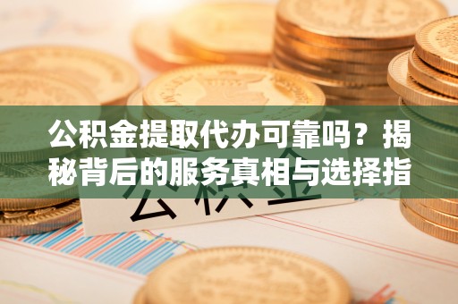 泰山公积金提取代办可靠吗？揭秘背后的服务真相与选择指南