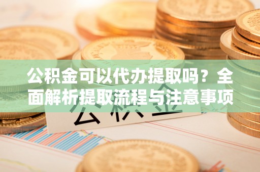 泰山公积金可以代办提取吗？全面解析提取流程与注意事项