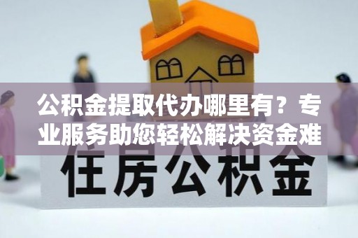 泰山公积金提取代办哪里有？专业服务助您轻松解决资金难题