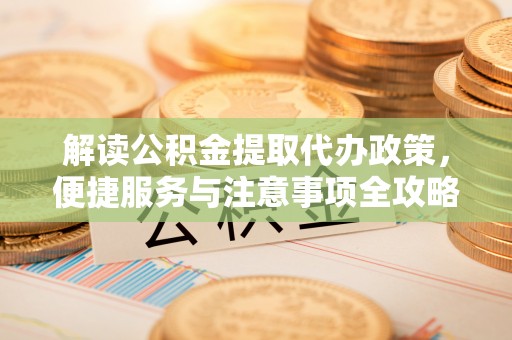 泰山解读公积金提取代办政策，便捷服务与注意事项全攻略