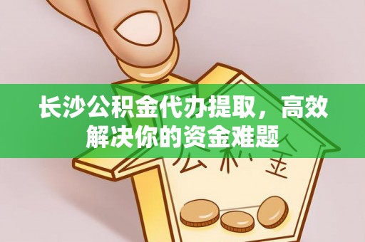 泰山长沙公积金代办提取，高效解决你的资金难题