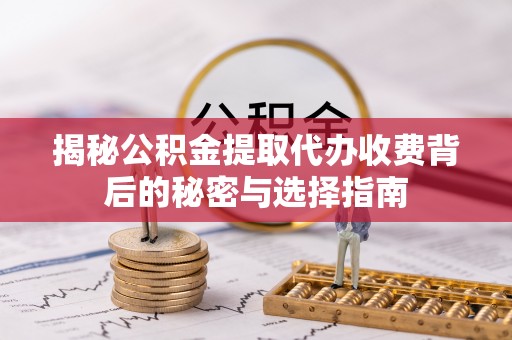 泰山揭秘公积金提取代办收费背后的秘密与选择指南