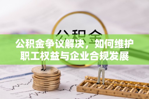 泰山公积金争议解决，如何维护职工权益与企业合规发展