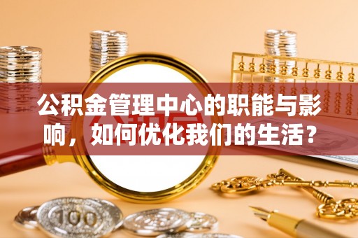 泰山公积金管理中心的职能与影响，如何优化我们的生活？