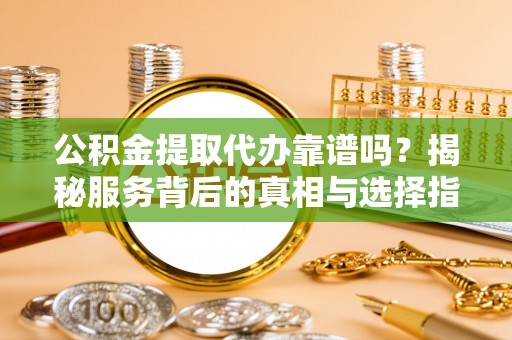 泰山公积金提取代办靠谱吗？揭秘服务背后的真相与选择指南