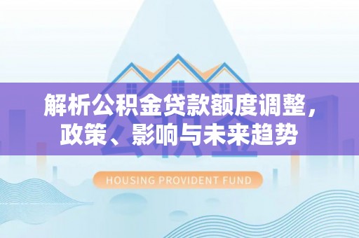 泰山解析公积金贷款额度调整，政策、影响与未来趋势