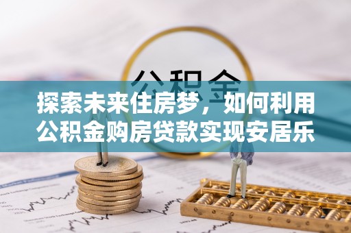 泰山探索未来住房梦，如何利用公积金购房贷款实现安居乐业