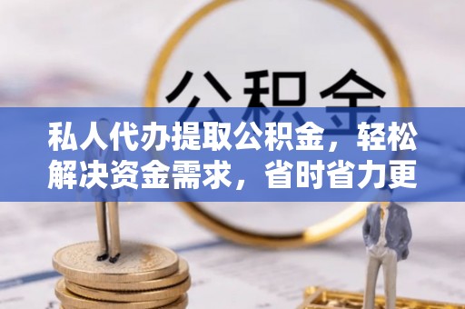 泰山私人代办提取公积金，轻松解决资金需求，省时省力更高效