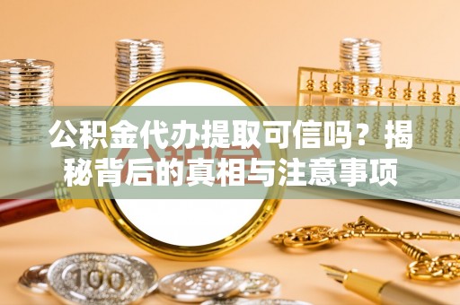 泰山公积金代办提取可信吗？揭秘背后的真相与注意事项