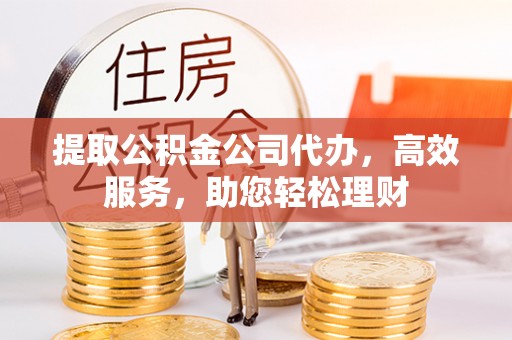 泰山提取公积金公司代办，高效服务，助您轻松理财