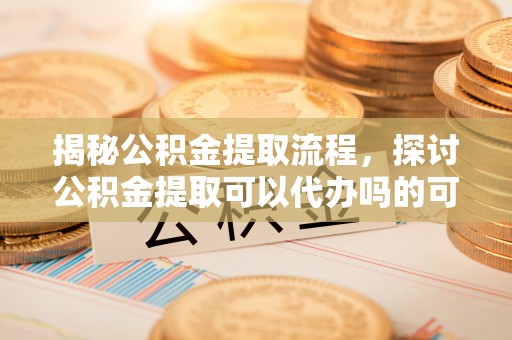 泰山揭秘公积金提取流程，探讨公积金提取可以代办吗的可行性与注意事项