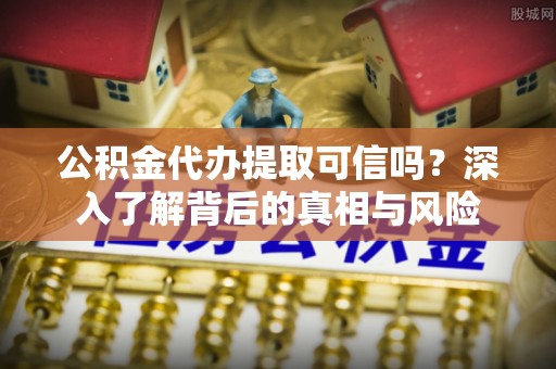 泰山公积金代办提取可信吗？深入了解背后的真相与风险