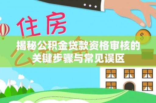 泰山揭秘公积金贷款资格审核的关键步骤与常见误区
