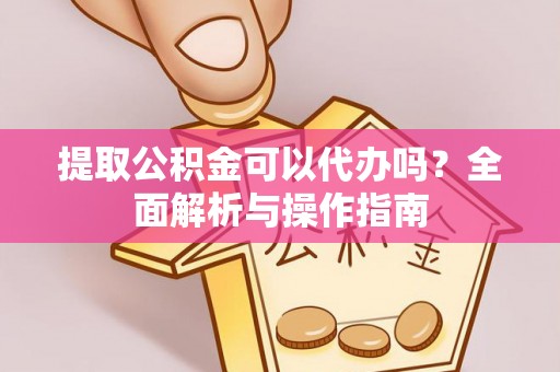 泰山提取公积金可以代办吗？全面解析与操作指南