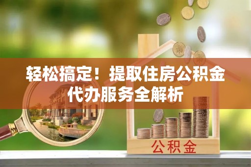 泰山轻松搞定！提取住房公积金代办服务全解析