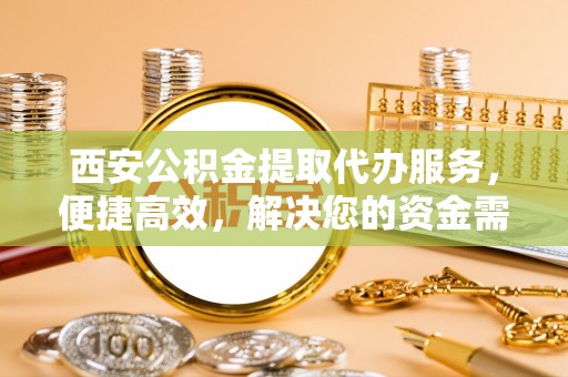 泰山西安公积金提取代办服务，便捷高效，解决您的资金需求