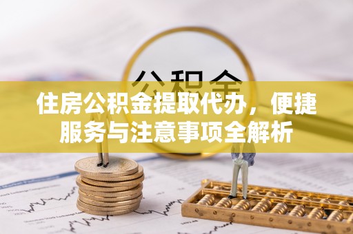 泰山住房公积金提取代办，便捷服务与注意事项全解析