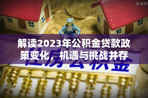 泰山解读2023年公积金贷款政策变化，机遇与挑战并存