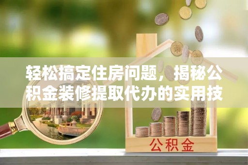 泰山轻松搞定住房问题，揭秘公积金装修提取代办的实用技巧