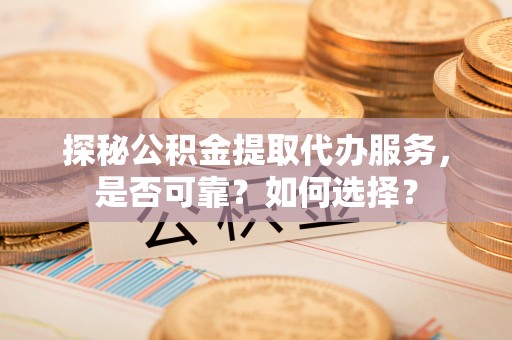 泰山探秘公积金提取代办服务，是否可靠？如何选择？